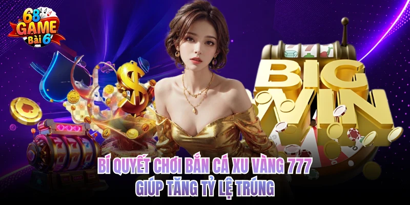bi quyet choi ban ca xu vang 777 giup tang ty le trung