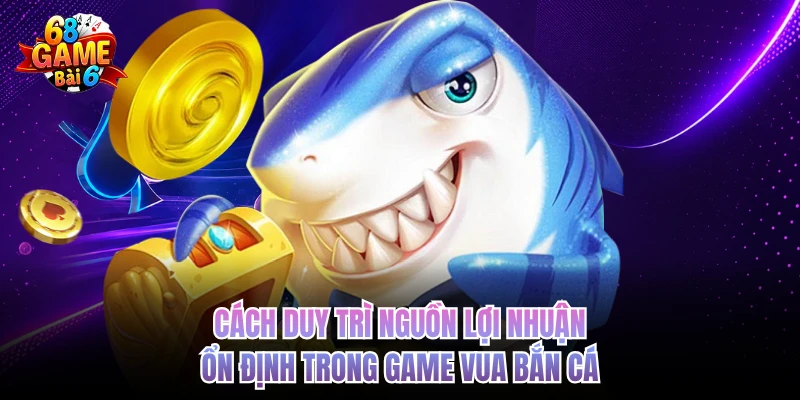 Vua Bắn Cá 68GAMEBAI - Giải Trí Đỉnh Cao, Tiền Về Đầy Túi Cách duy trì nguồn lợi nhuận ổn định trong game vua bắn cá