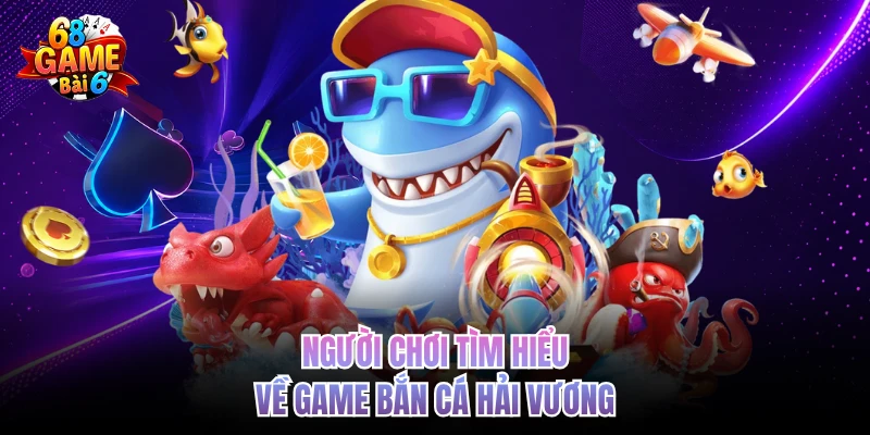 Bắn Cá Hải Vương - Tiêu Diệt Sinh Vật Boss, Rinh Thưởng Cao Người chơi tìm hiểu về game bắn cá Hải Vương